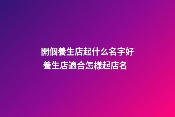開個養生店起什么名字好 養生店適合怎樣起店名